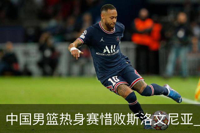 中国男篮热身赛惜败斯洛文尼亚 周琦16分9篮板
