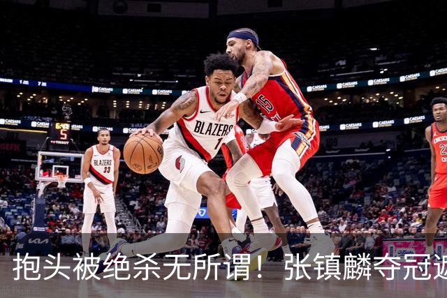 抱头被绝杀无所谓！张镇麟夺冠遮百丑？他在男篮仍难有表现