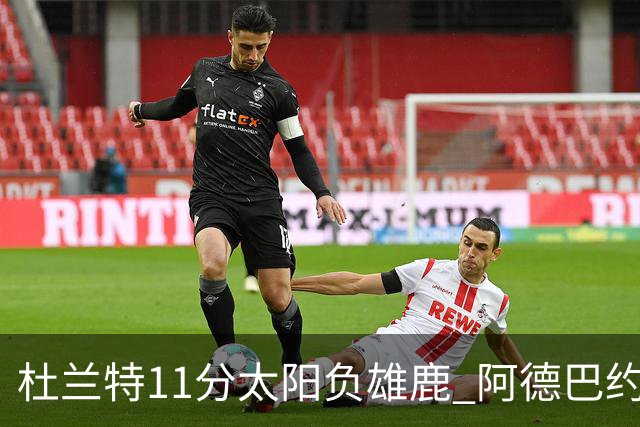 杜兰特11分太阳负雄鹿 阿德巴约三分绝杀活塞