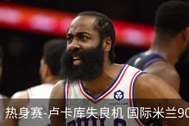 热身赛-卢卡库失良机 国际米兰90分钟遭绝杀客负
