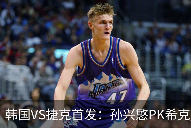 韩国VS捷克首发：孙兴慜PK希克 李刚仁绍切克登场