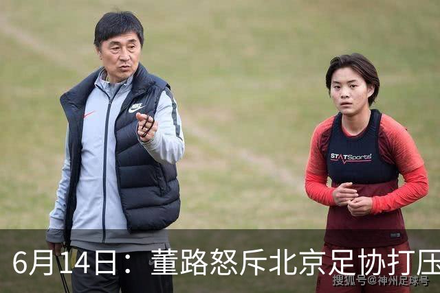 6月14日：董路怒斥北京足协打压，青训成绩为何无人问津？中国足球明明人才济济